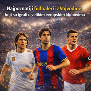 Najpoznatiji fudbaleri iz Vojvodine koji su igrali u velikim evropskim klubovima